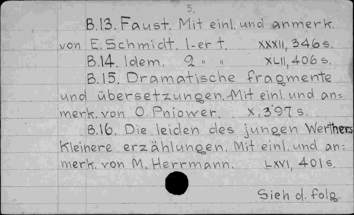 ﻿5.
B. 13. Fca usF. M'd einl wnd anrYierh.
von Eh 5сУл yvi'\ cW. l-erf,	XXXII, s._
B.14-. \c\ern. Q b ." .	'xuil, 4-Ob s, j
ß. 15. DrcxmFr\sche Pro^vnen’te
iW uberse+7Z_urwe.n '<У\'Л е\и\. rrc>
rcerh.von O.Pniower. . X|39l”[s,
ß,\b, Die „Wen dies ^nviç>ep Merlhers ?\\e\rere eriz. Àh\H\nQe w M'd ejnl und on-merk vor M.herrvn^m, ux\’\) 4o\s,
Sieh c^.